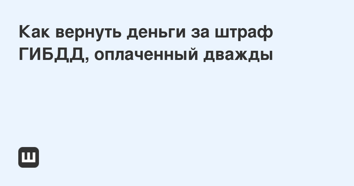 Как вернуть деньги за дважды оплаченный штраф?