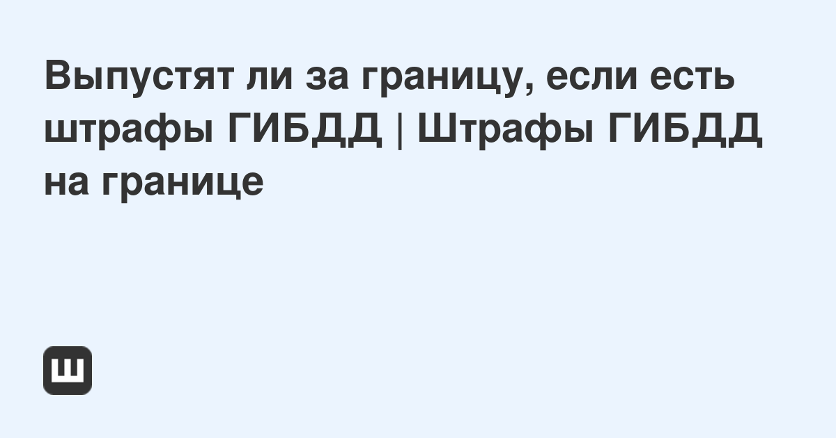 Выпустят ли за границу, если есть штрафы ГИБДД  Штрафы ГИБДД на границе  Мои Штрафы